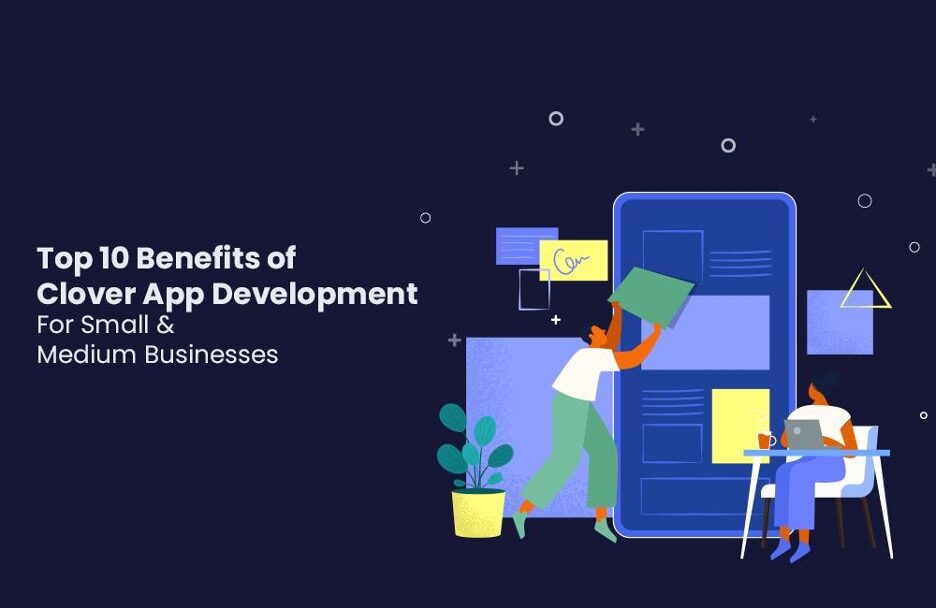 Top 10 Benefits of Clover App Development for Small & Medium Businesses